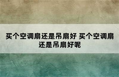 买个空调扇还是吊扇好 买个空调扇还是吊扇好呢